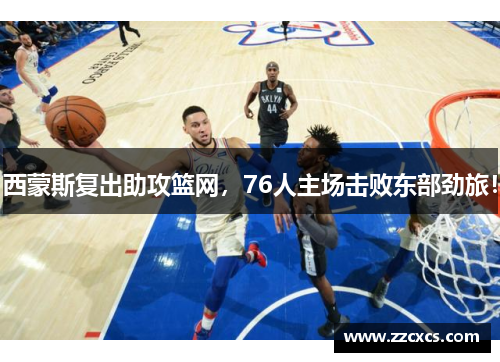 西蒙斯复出助攻篮网，76人主场击败东部劲旅！